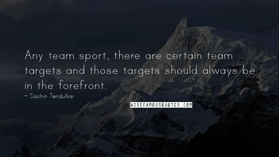 Sachin Tendulkar quotes: Any team sport, there are certain team targets and those targets should always be in the forefront.