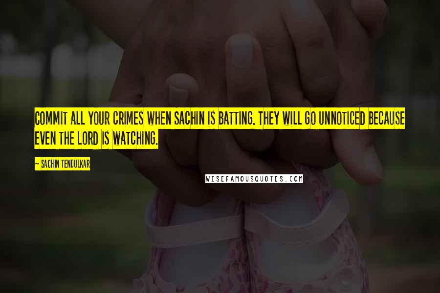 Sachin Tendulkar quotes: Commit all your crimes when Sachin is batting. They will go unnoticed because even the Lord is watching. Sachin Tendulkar quotes: Commit all your crimes when Sachin is batting. They will go unnoticed because even the Lord is watching.
