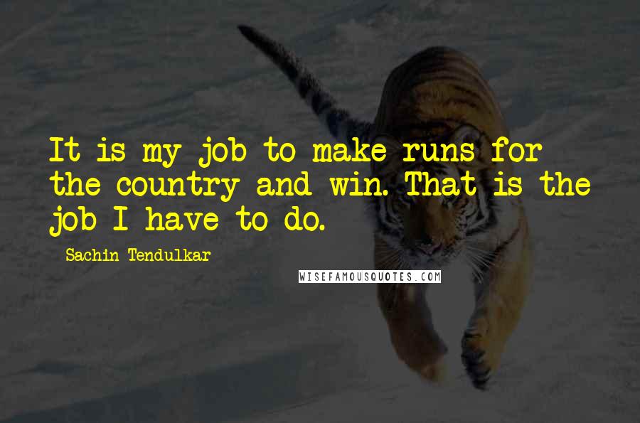 Sachin Tendulkar quotes: It is my job to make runs for the country and win. That is the job I have to do.