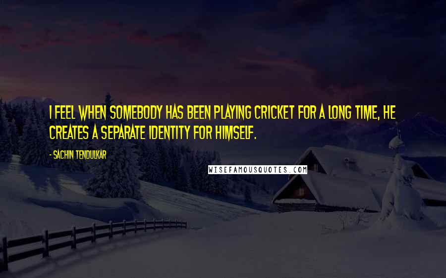 Sachin Tendulkar quotes: I feel when somebody has been playing cricket for a long time, he creates a separate identity for himself. Sachin Tendulkar quotes: I feel when somebody has been playing cricket for a long time, he creates a separate identity for himself.