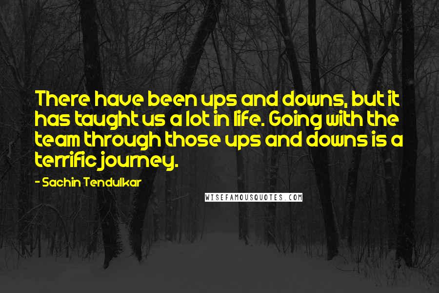 Sachin Tendulkar quotes: There have been ups and downs, but it has taught us a lot in life. Going with the team through those ups and downs is a terrific journey. Sachin Tendulkar quotes: There have been ups and downs, but it has taught us a lot in life. Going with the team through those ups and downs is a terrific journey.