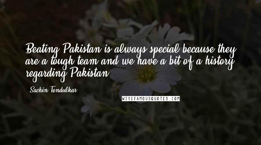 Sachin Tendulkar quotes: Beating Pakistan is always special because they are a tough team and we have a bit of a history regarding Pakistan. Sachin Tendulkar quotes: Beating Pakistan is always special because they are a tough team and we have a bit of a history regarding Pakistan.