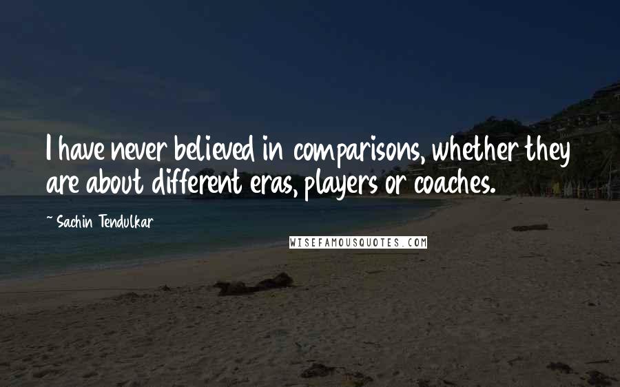 Sachin Tendulkar quotes: I have never believed in comparisons, whether they are about different eras, players or coaches.