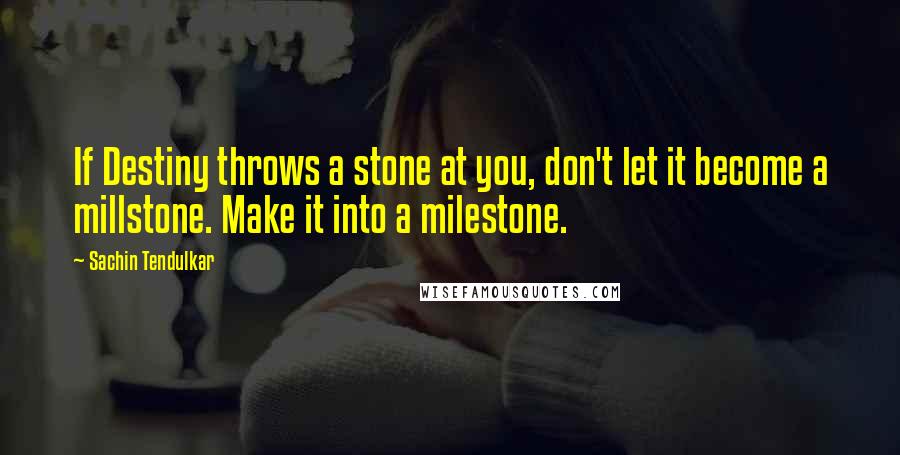 Sachin Tendulkar quotes: If Destiny throws a stone at you, don't let it become a millstone. Make it into a milestone.