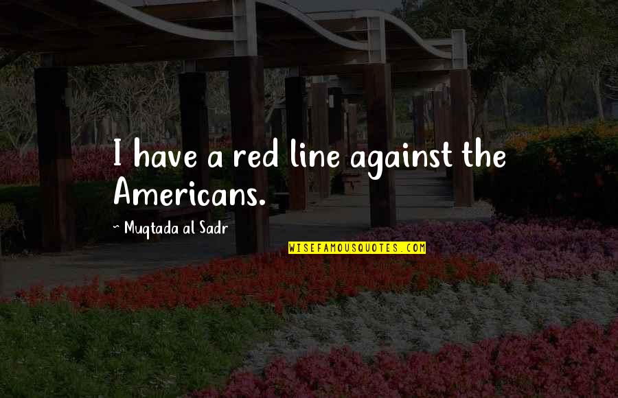 Sachin Tendulkar Retirement By Fans Quotes By Muqtada Al Sadr: I have a red line against the Americans. Sachin Tendulkar Retirement By Fans Quotes By Muqtada Al Sadr: I have a red line against the Americans.