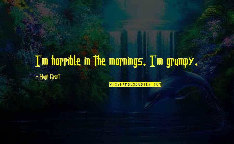 Sackery Quotes By Hugh Grant: I'm horrible in the mornings. I'm grumpy. Sackery Quotes By Hugh Grant: I'm horrible in the mornings. I'm grumpy.