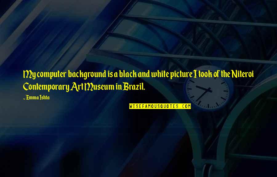 Sackfuls Quotes By Emma Ishta: My computer background is a black and white Sackfuls Quotes By Emma Ishta: My computer background is a black and white