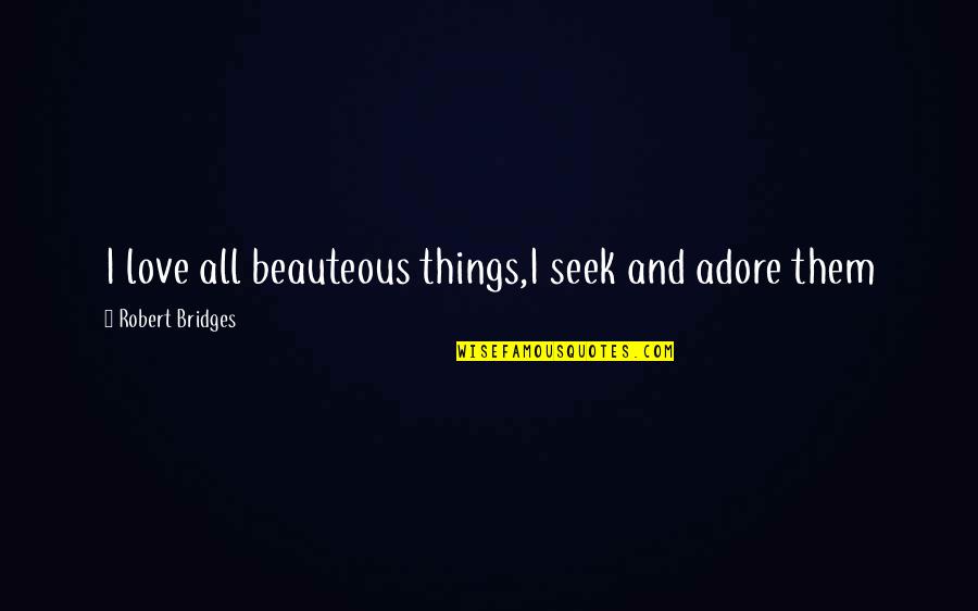 Sackos Quotes By Robert Bridges: I love all beauteous things,I seek and adore