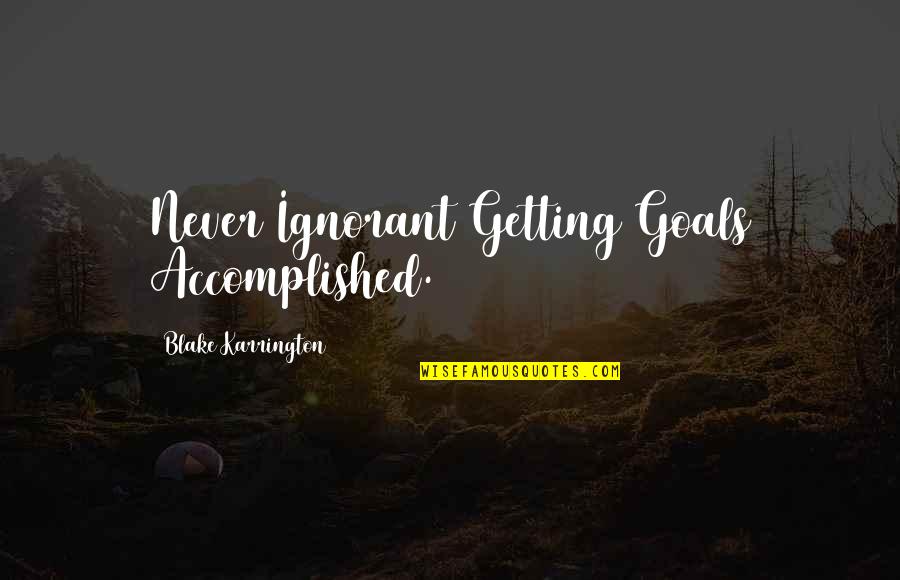 Sacramentarians Quotes By Blake Karrington: Never Ignorant Getting Goals Accomplished.