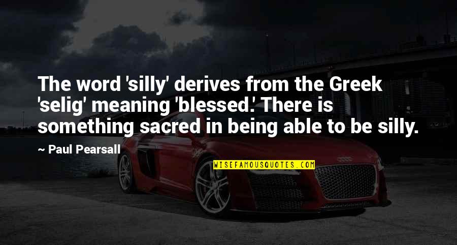 Sacred Being Quotes By Paul Pearsall: The word 'silly' derives from the Greek 'selig'