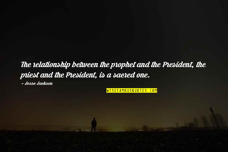 Sacred Relationship Quotes By Jesse Jackson: The relationship between the prophet and the President,