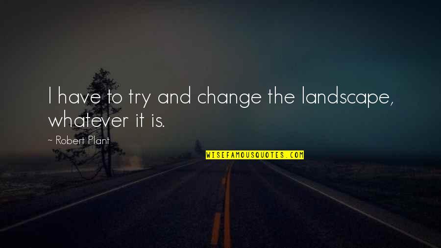 Sacrefice Quotes By Robert Plant: I have to try and change the landscape,
