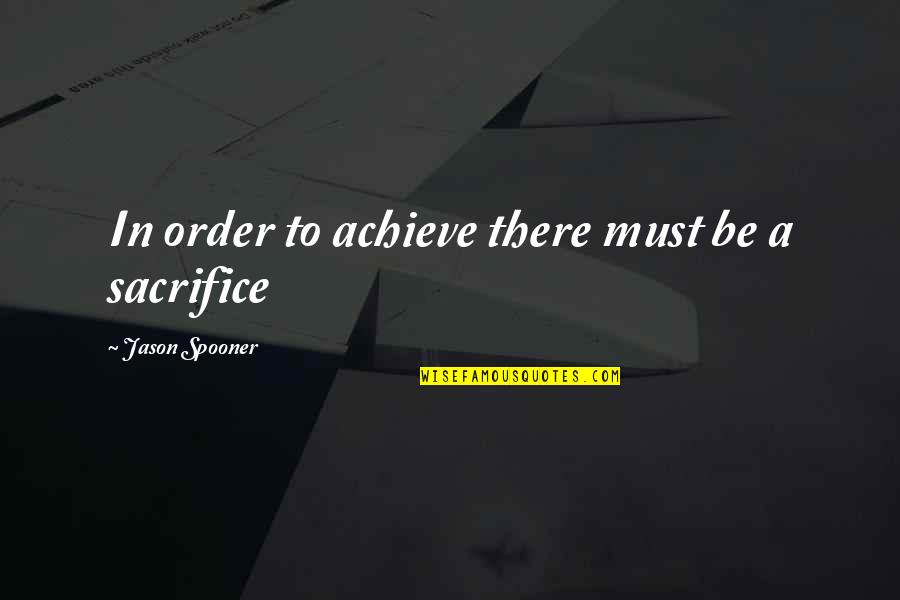 Sacrifice And Achievement Quotes By Jason Spooner: In order to achieve there must be a