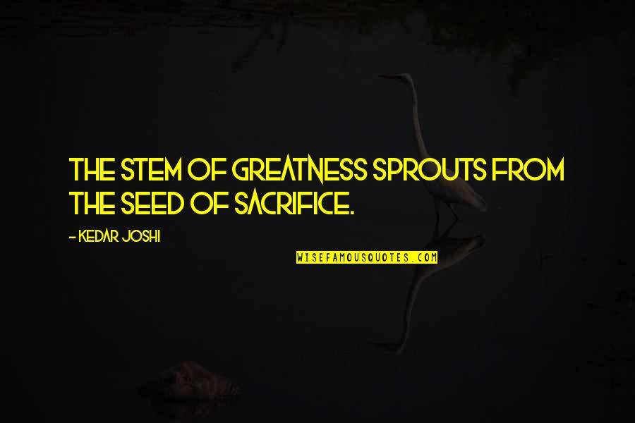 Sacrifice And Commitment Quotes By Kedar Joshi: The stem of greatness sprouts from the seed
