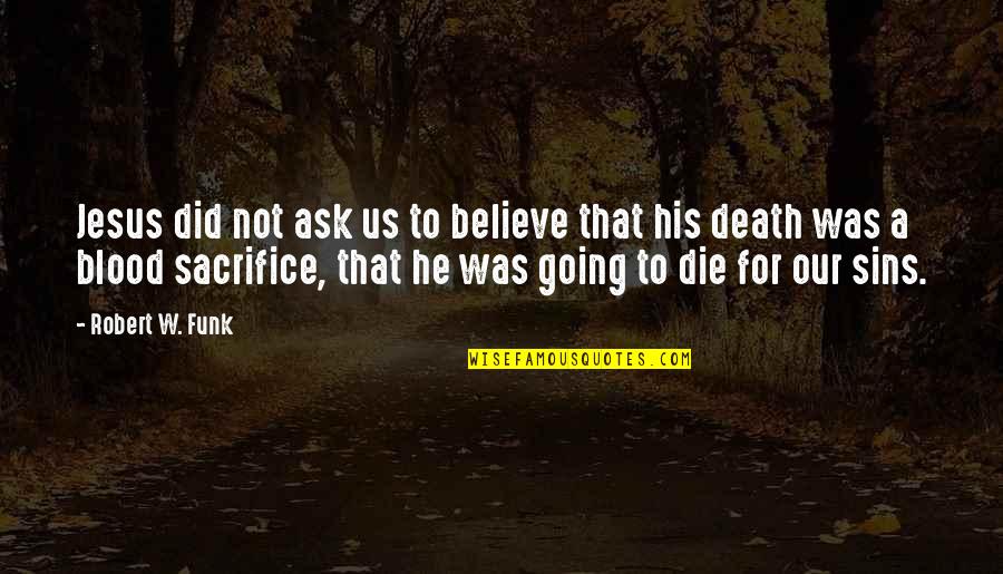 Sacrifice And Death Quotes By Robert W. Funk: Jesus did not ask us to believe that