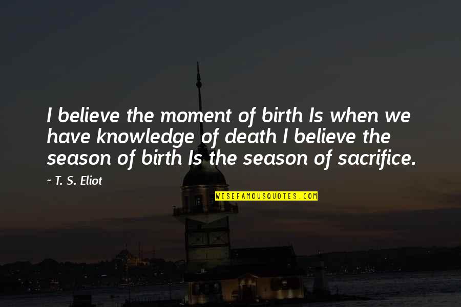 Sacrifice And Death Quotes By T. S. Eliot: I believe the moment of birth Is when Sacrifice And Death Quotes By T. S. Eliot: I believe the moment of birth Is when