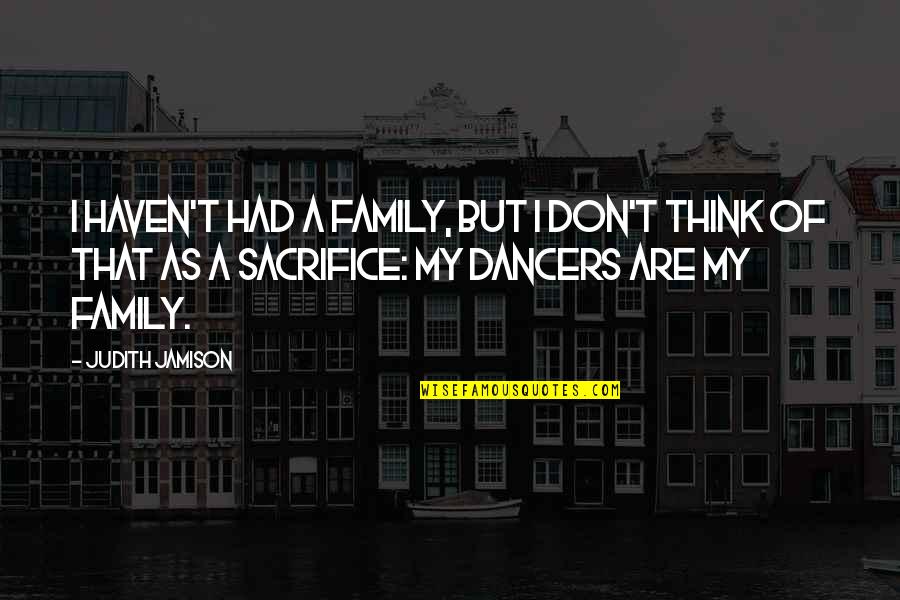 Sacrifice And Family Quotes By Judith Jamison: I haven't had a family, but I don't Sacrifice And Family Quotes By Judith Jamison: I haven't had a family, but I don't