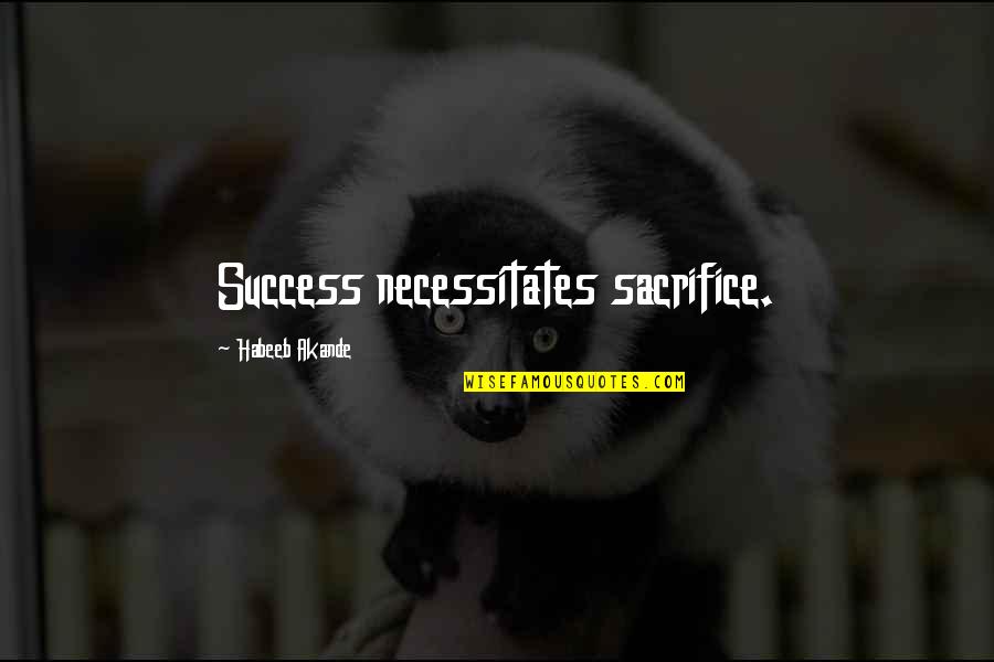 Sacrifice And Hard Work Quotes By Habeeb Akande: Success necessitates sacrifice.