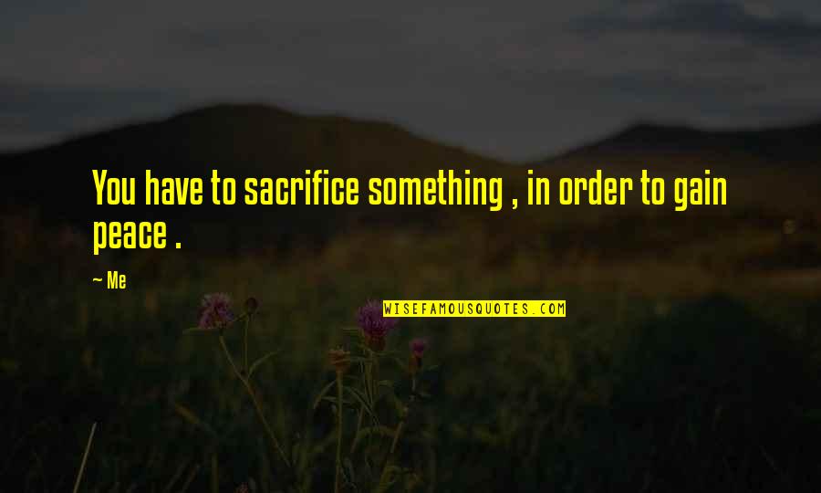 Sacrifice And Peace Quotes By Me: You have to sacrifice something , in order
