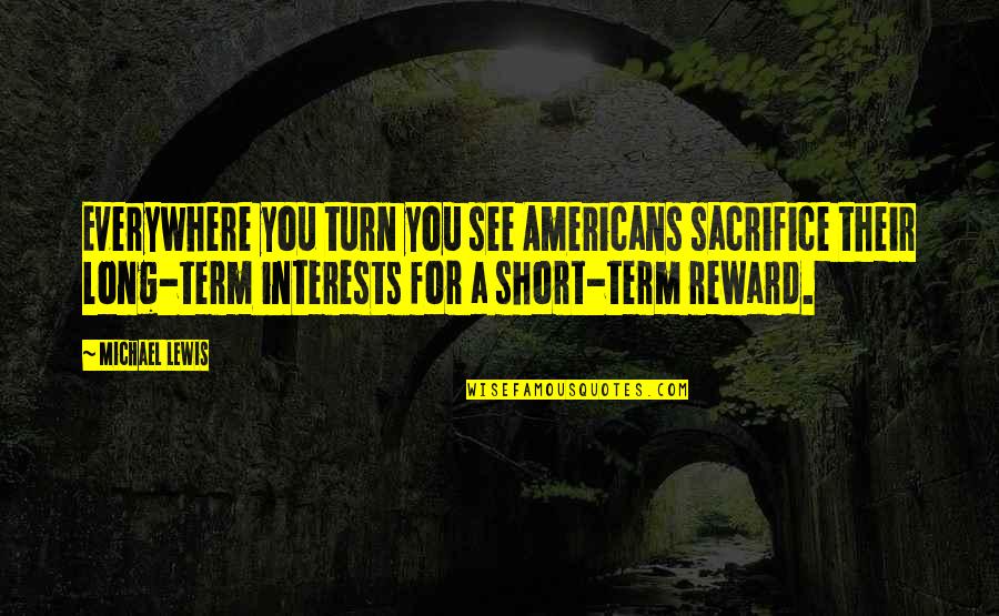 Sacrifice And Reward Quotes By Michael Lewis: Everywhere you turn you see Americans sacrifice their