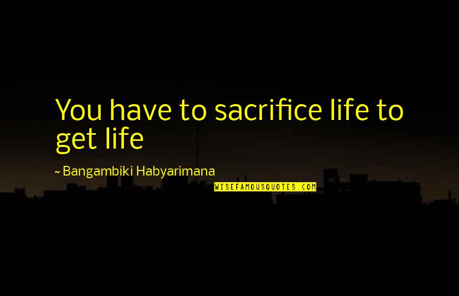 Sacrifice And Success Quotes By Bangambiki Habyarimana: You have to sacrifice life to get life