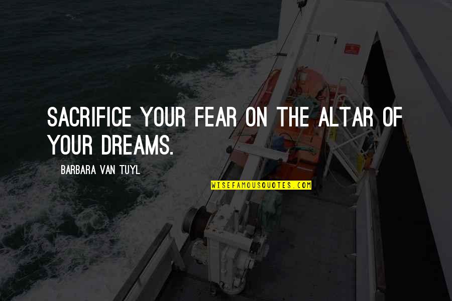 Sacrifice Dreams Quotes By Barbara Van Tuyl: Sacrifice your fear on the altar of your Sacrifice Dreams Quotes By Barbara Van Tuyl: Sacrifice your fear on the altar of your