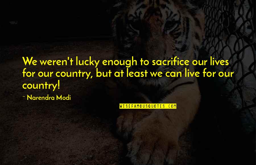 Sacrifice For Country Quotes By Narendra Modi: We weren't lucky enough to sacrifice our lives