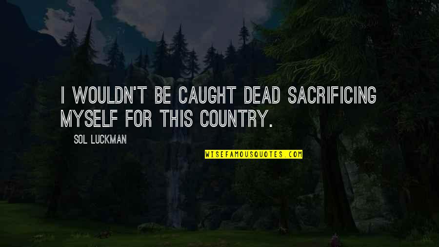 Sacrifice For Country Quotes By Sol Luckman: I wouldn't be caught dead sacrificing myself for