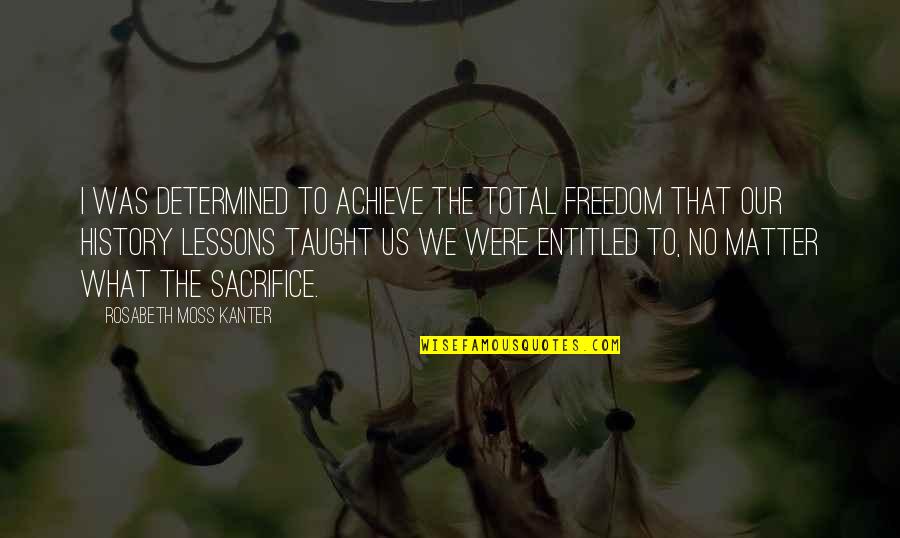Sacrifice For Freedom Quotes By Rosabeth Moss Kanter: I was determined to achieve the total freedom