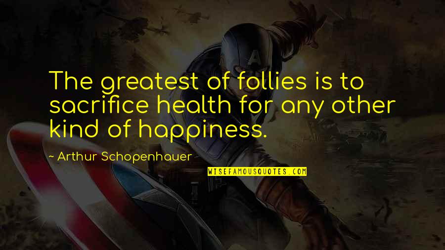 Sacrifice For Happiness Quotes By Arthur Schopenhauer: The greatest of follies is to sacrifice health
