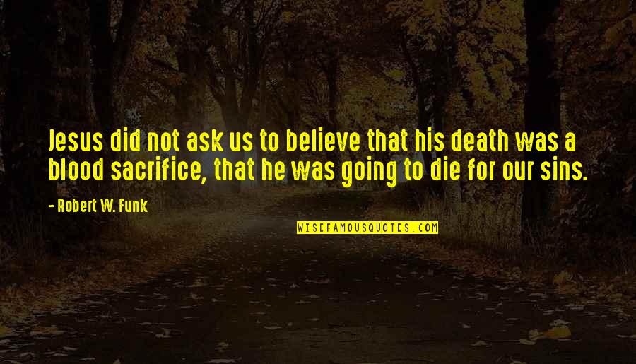 Sacrifice For Jesus Quotes By Robert W. Funk: Jesus did not ask us to believe that