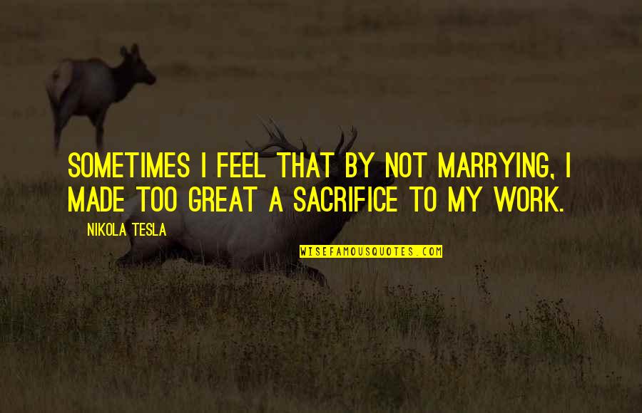 Sacrifice For Work Quotes By Nikola Tesla: Sometimes I feel that by not marrying, I