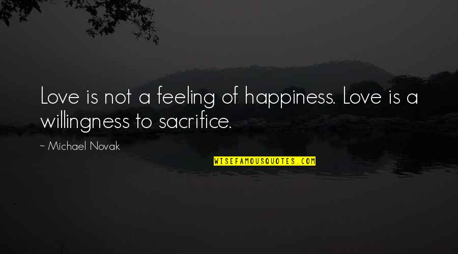 Sacrifice Happiness Quotes By Michael Novak: Love is not a feeling of happiness. Love
