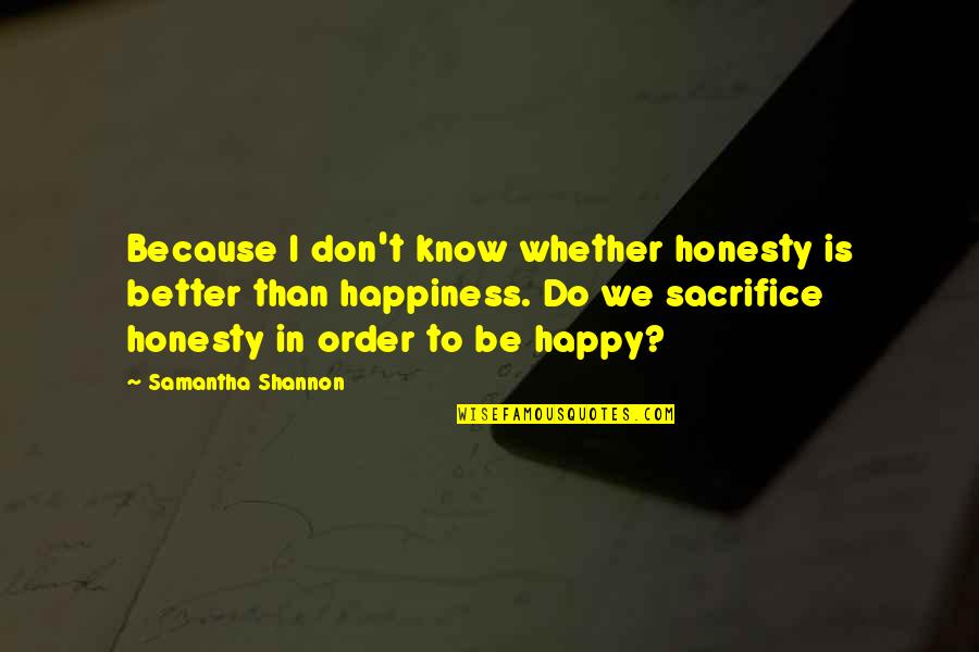 Sacrifice My Happiness Quotes By Samantha Shannon: Because I don't know whether honesty is better