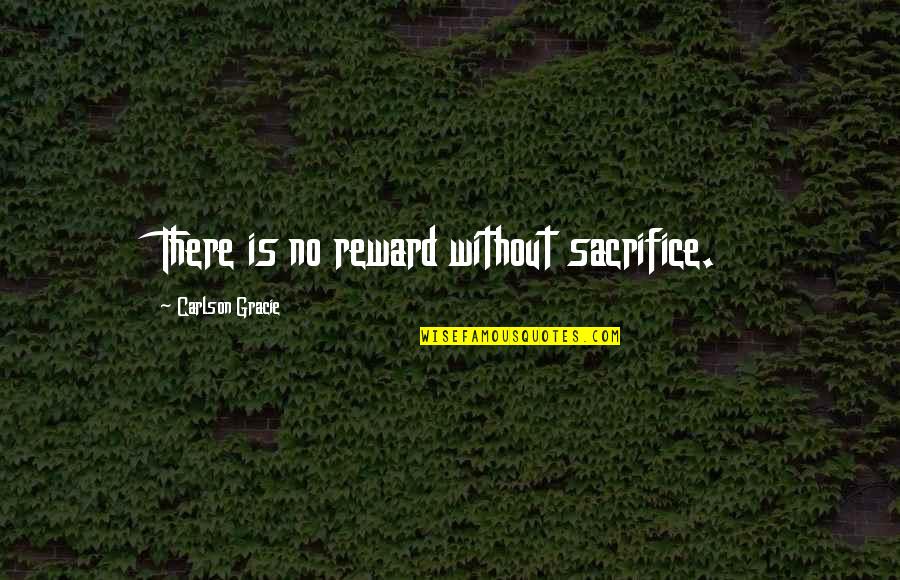 Sacrifice Reward Quotes By Carlson Gracie: There is no reward without sacrifice.