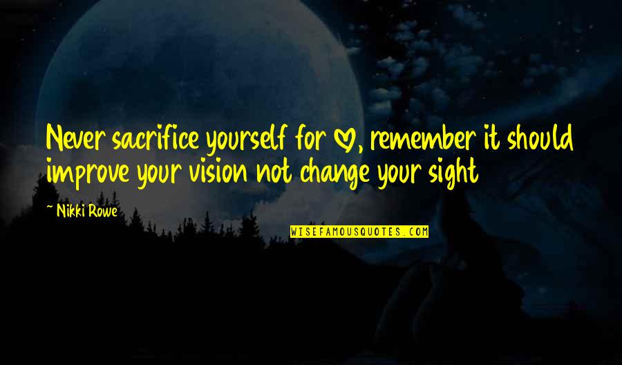 Sacrifice Yourself Quotes By Nikki Rowe: Never sacrifice yourself for love, remember it should Sacrifice Yourself Quotes By Nikki Rowe: Never sacrifice yourself for love, remember it should