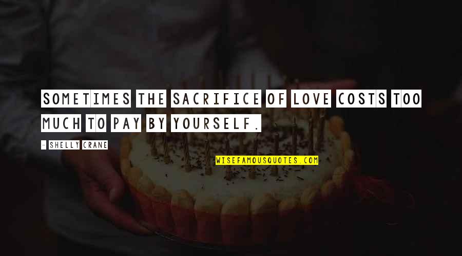 Sacrifice Yourself Quotes By Shelly Crane: Sometimes the sacrifice of love costs too much