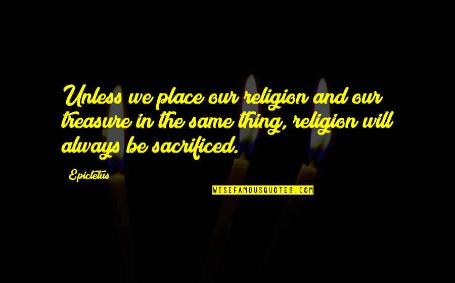 Sacrificed Quotes By Epictetus: Unless we place our religion and our treasure Sacrificed Quotes By Epictetus: Unless we place our religion and our treasure