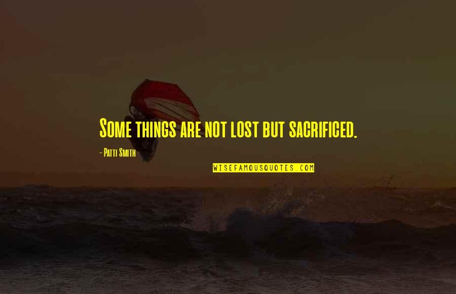 Sacrificed Quotes By Patti Smith: Some things are not lost but sacrificed. Sacrificed Quotes By Patti Smith: Some things are not lost but sacrificed.