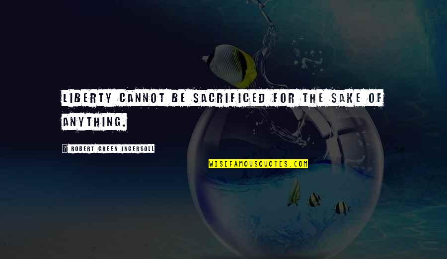 Sacrificed Quotes By Robert Green Ingersoll: Liberty cannot be sacrificed for the sake of Sacrificed Quotes By Robert Green Ingersoll: Liberty cannot be sacrificed for the sake of