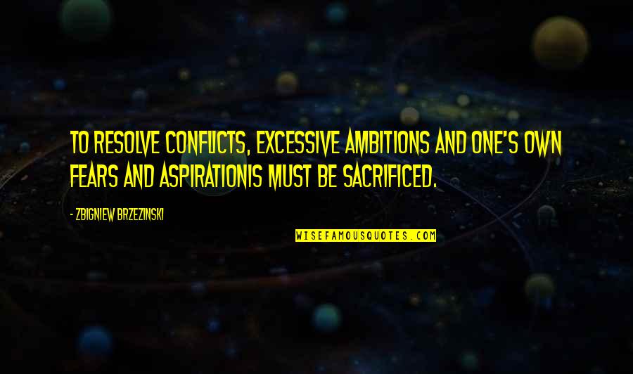 Sacrificed Quotes By Zbigniew Brzezinski: To resolve conflicts, excessive ambitions and one's own Sacrificed Quotes By Zbigniew Brzezinski: To resolve conflicts, excessive ambitions and one's own