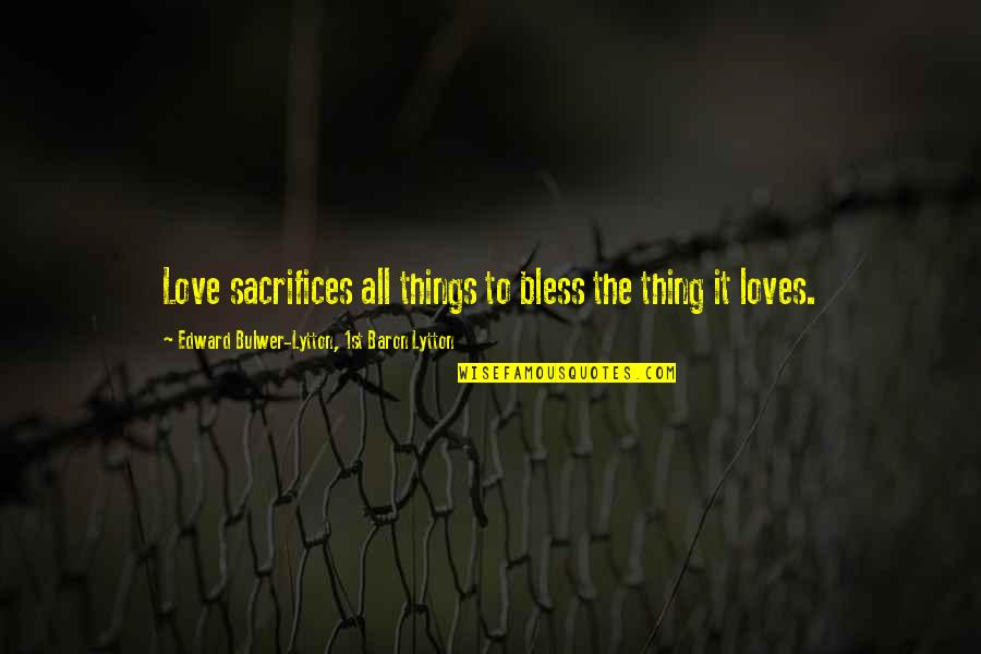 Sacrifices For Love Quotes By Edward Bulwer-Lytton, 1st Baron Lytton: Love sacrifices all things to bless the thing