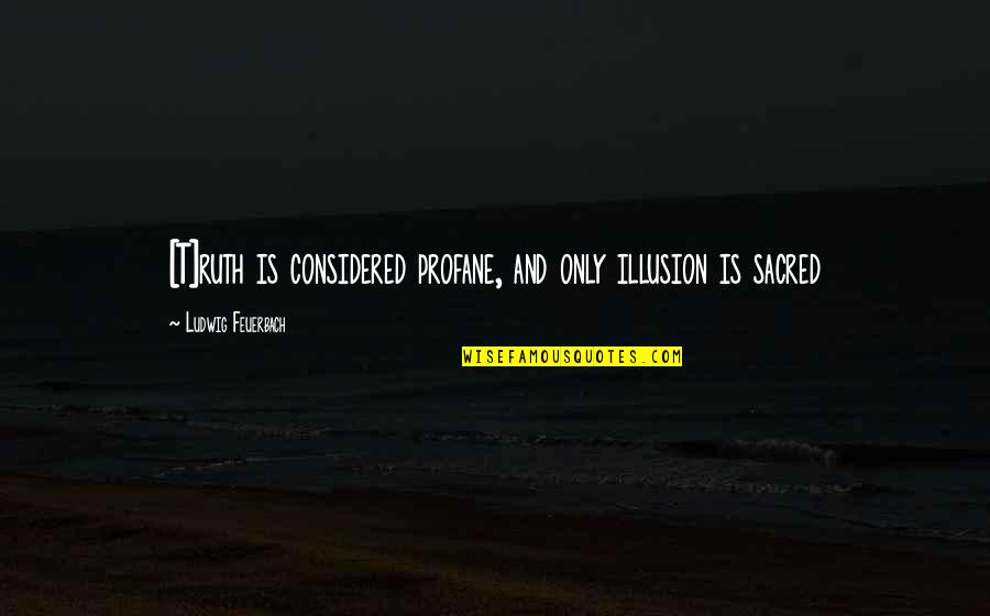 Sacrificing For Your Family Quotes By Ludwig Feuerbach: [T]ruth is considered profane, and only illusion is