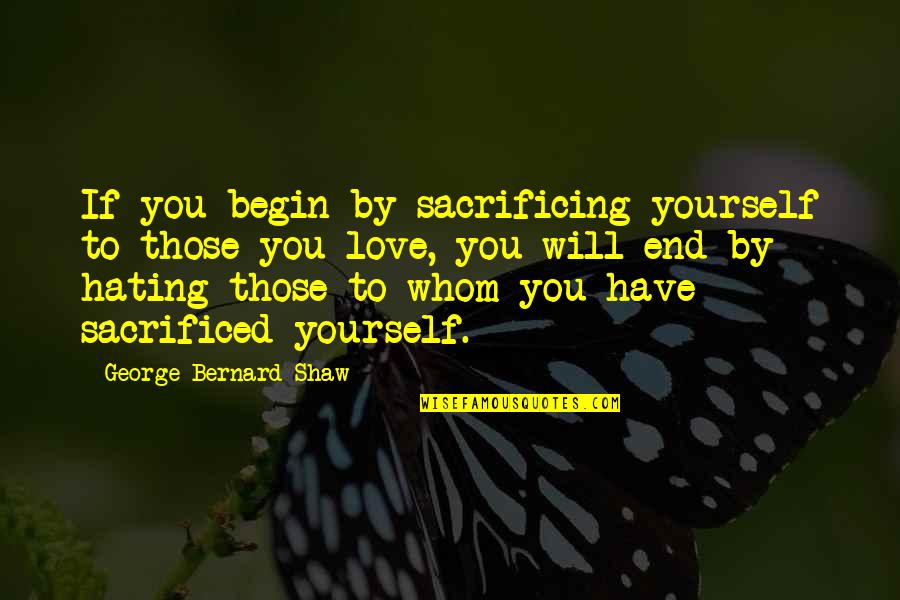 Sacrificing My Love Quotes By George Bernard Shaw: If you begin by sacrificing yourself to those Sacrificing My Love Quotes By George Bernard Shaw: If you begin by sacrificing yourself to those