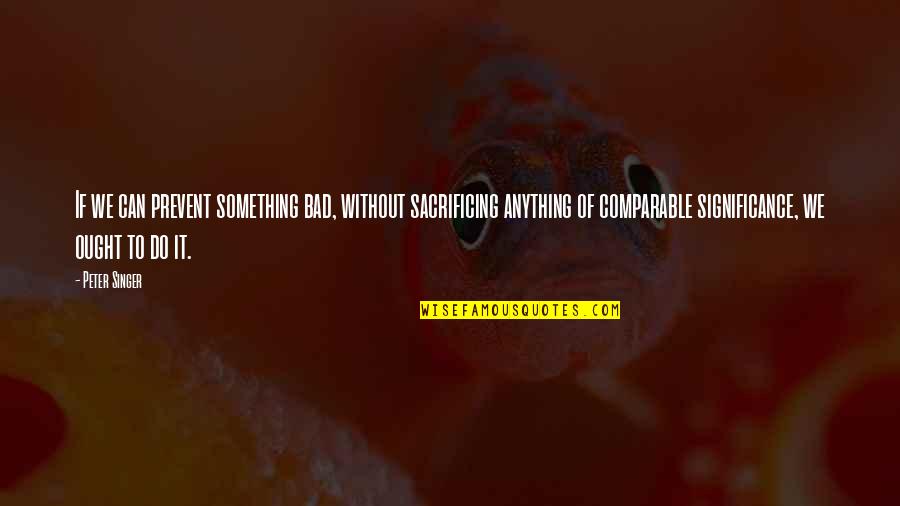 Sacrificing Quotes By Peter Singer: If we can prevent something bad, without sacrificing Sacrificing Quotes By Peter Singer: If we can prevent something bad, without sacrificing