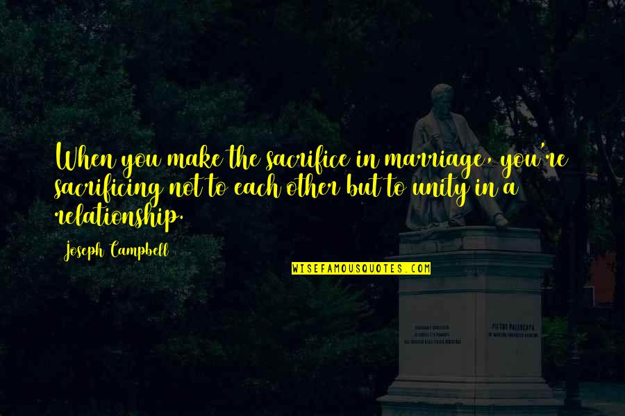 Sacrificing Relationship Quotes By Joseph Campbell: When you make the sacrifice in marriage, you're