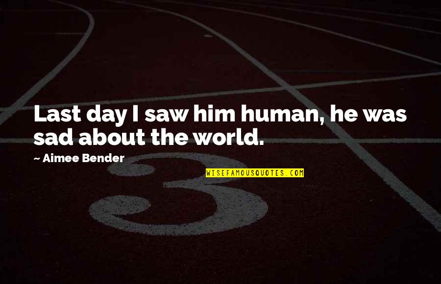 Sad About Him Quotes By Aimee Bender: Last day I saw him human, he was Sad About Him Quotes By Aimee Bender: Last day I saw him human, he was