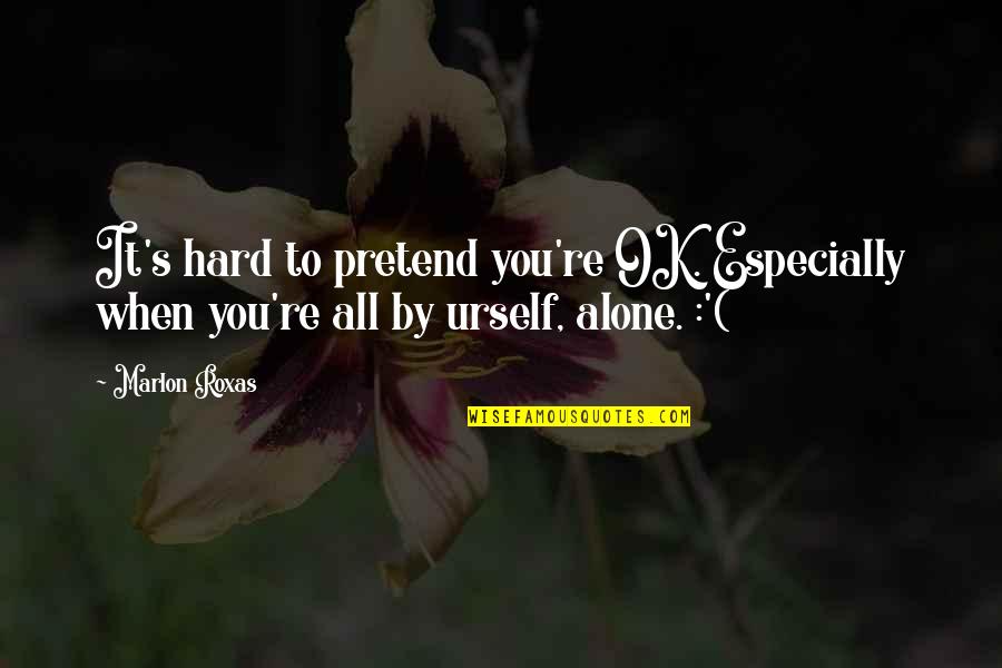 Sad Alone Quotes By Marlon Roxas: It's hard to pretend you're OK. Especially when
