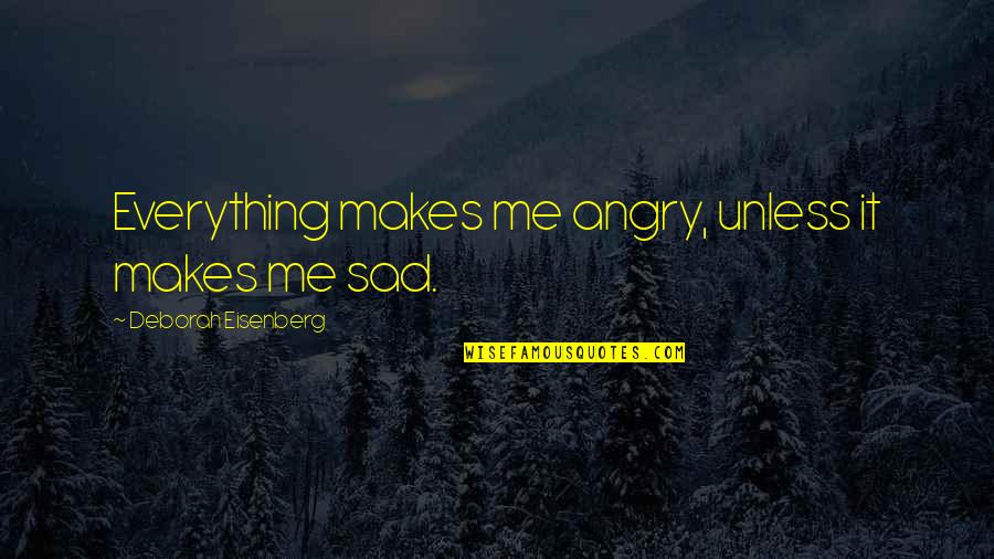 Sad And Angry Quotes By Deborah Eisenberg: Everything makes me angry, unless it makes me
