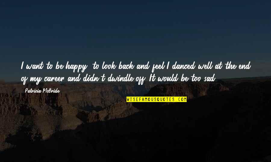 Sad And Happy Quotes By Patricia McBride: I want to be happy, to look back